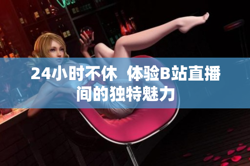 24小時不休  體驗B站直播間的獨(dú)特魅力