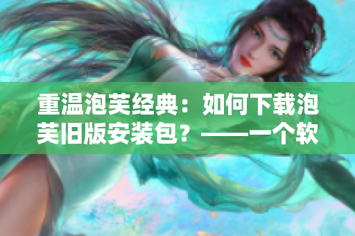 重溫泡芙經(jīng)典：如何下載泡芙舊版安裝包？——一個(gè)軟件愛(ài)好者的教程