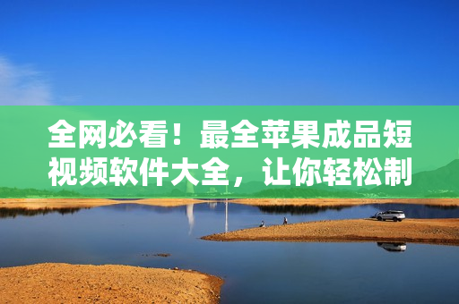 全網(wǎng)必看！最全蘋果成品短視頻軟件大全，讓你輕松制作更優(yōu)質(zhì)的視頻！