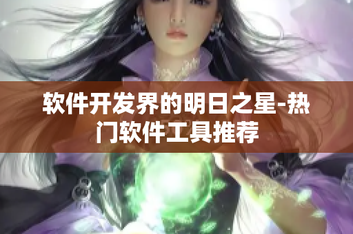 軟件開發(fā)界的明日之星-熱門軟件工具推薦