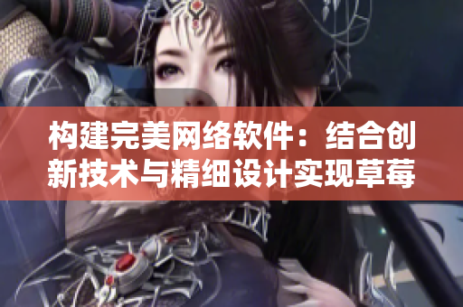 構(gòu)建完美網(wǎng)絡(luò)軟件：結(jié)合創(chuàng)新技術(shù)與精細(xì)設(shè)計(jì)實(shí)現(xiàn)草莓般甜美用戶體驗(yàn)