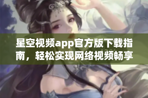 星空視頻app官方版下載指南，輕松實現(xiàn)網(wǎng)絡(luò)視頻暢享