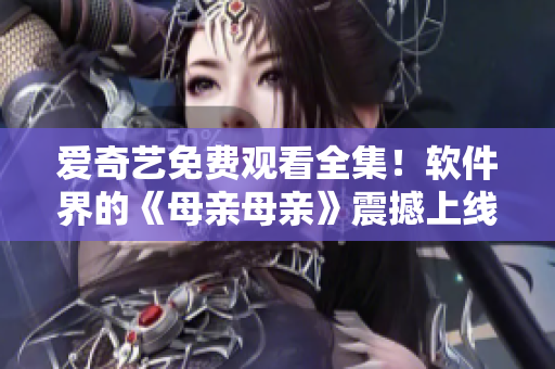 愛奇藝免費觀看全集！軟件界的《母親母親》震撼上線