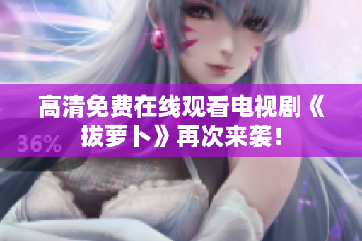 高清免費(fèi)在線觀看電視劇《拔蘿卜》再次來襲！