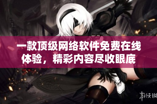 一款頂級(jí)網(wǎng)絡(luò)軟件免費(fèi)在線體驗(yàn)，精彩內(nèi)容盡收眼底