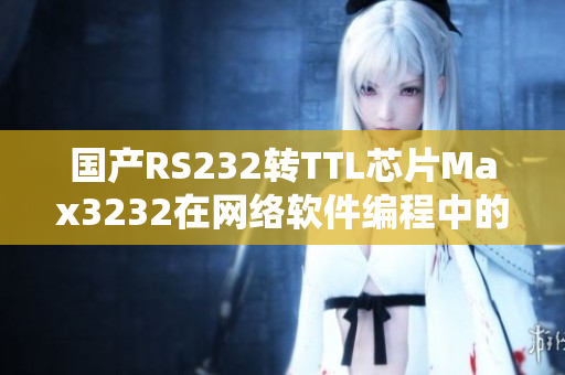 國(guó)產(chǎn)RS232轉(zhuǎn)TTL芯片Max3232在網(wǎng)絡(luò)軟件編程中的應(yīng)用
