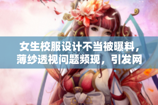 女生校服設(shè)計(jì)不當(dāng)被曝料，薄紗透視問題頻現(xiàn)，引發(fā)網(wǎng)絡(luò)熱議