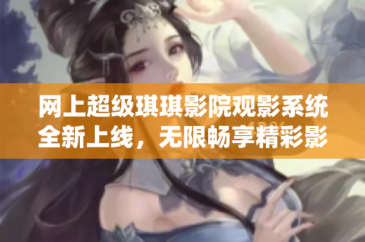 網(wǎng)上超級琪琪影院觀影系統(tǒng)全新上線，無限暢享精彩影視