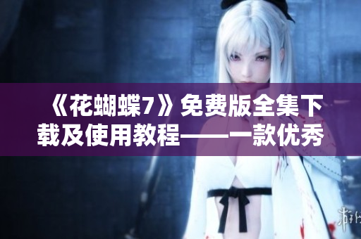 《花蝴蝶7》免費版全集下載及使用教程——一款優(yōu)秀的軟件加速器