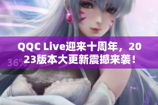 QQC Live迎來(lái)十周年，2023版本大更新震撼來(lái)襲！