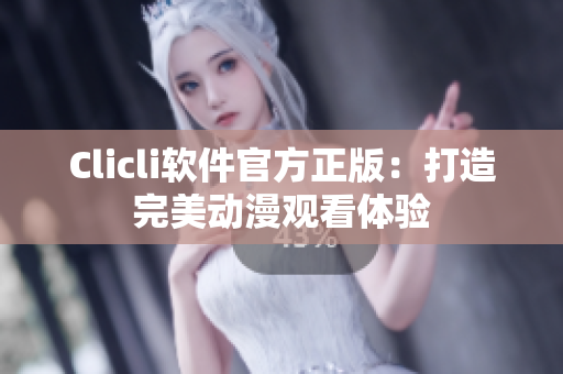 Clicli軟件官方正版：打造完美動漫觀看體驗(yàn)