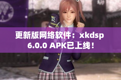 更新版網(wǎng)絡(luò)軟件：xkdsp 6.0.0 APK已上線！