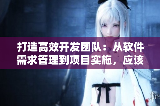 打造高效開發(fā)團(tuán)隊(duì)：從軟件需求管理到項(xiàng)目實(shí)施，應(yīng)該如何優(yōu)化？
