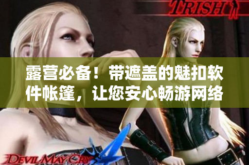 露營(yíng)必備！帶遮蓋的魅扣軟件帳篷，讓您安心暢游網(wǎng)絡(luò)世界！