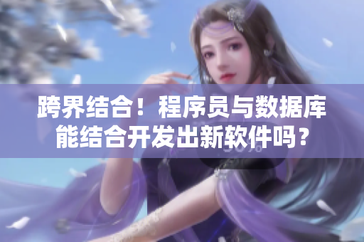 跨界結(jié)合！程序員與數(shù)據(jù)庫能結(jié)合開發(fā)出新軟件嗎？