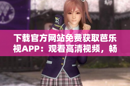 下載官方網站免費獲取芭樂視APP：觀看高清視頻，暢享優(yōu)質內容