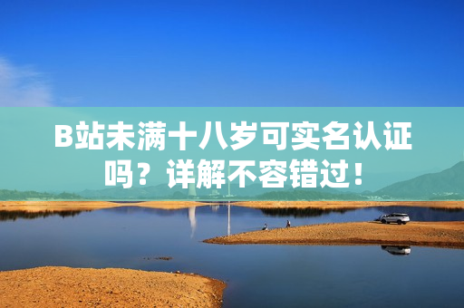 B站未滿十八歲可實(shí)名認(rèn)證嗎？詳解不容錯(cuò)過！