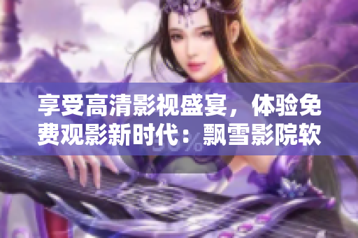 享受高清影視盛宴，體驗免費觀影新時代：飄雪影院軟件完美呈現(xiàn)