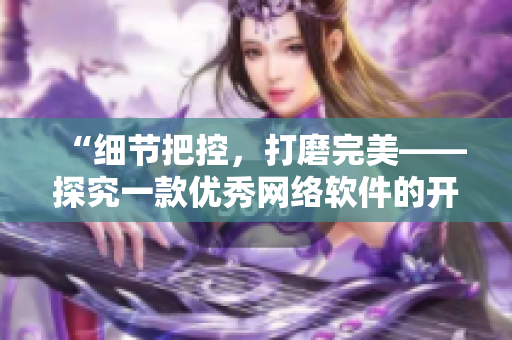 “細(xì)節(jié)把控，打磨完美——探究一款優(yōu)秀網(wǎng)絡(luò)軟件的開(kāi)發(fā)之路”