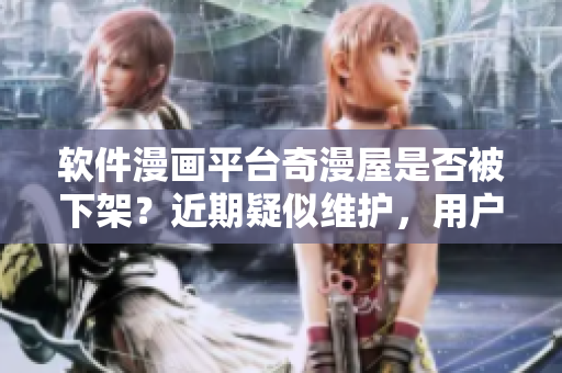 軟件漫畫(huà)平臺(tái)奇漫屋是否被下架？近期疑似維護(hù)，用戶訪問(wèn)失敗