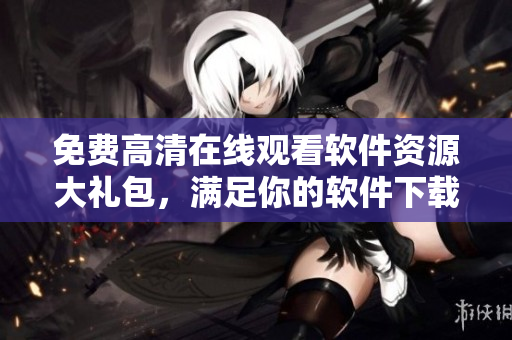免費(fèi)高清在線觀看軟件資源大禮包，滿足你的軟件下載需求