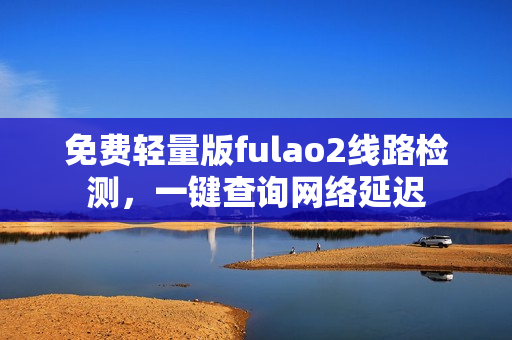 免費(fèi)輕量版fulao2線路檢測(cè)，一鍵查詢網(wǎng)絡(luò)延遲