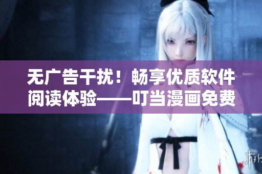 無廣告干擾！暢享優(yōu)質(zhì)軟件閱讀體驗——叮當(dāng)漫畫免費入口