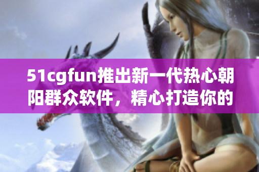 51cgfun推出新一代熱心朝陽群眾軟件，精心打造你的互聯(lián)網(wǎng)生活展示平臺(tái)