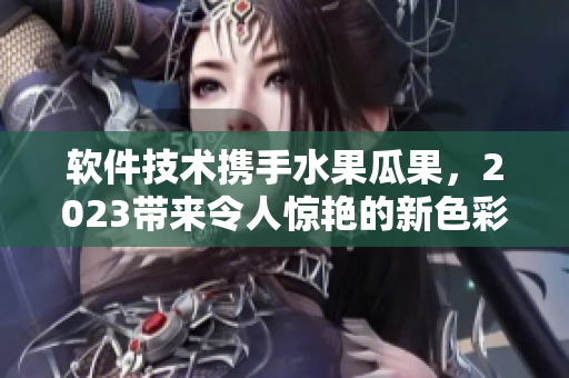 軟件技術(shù)攜手水果瓜果，2023帶來令人驚艷的新色彩和風(fēng)格