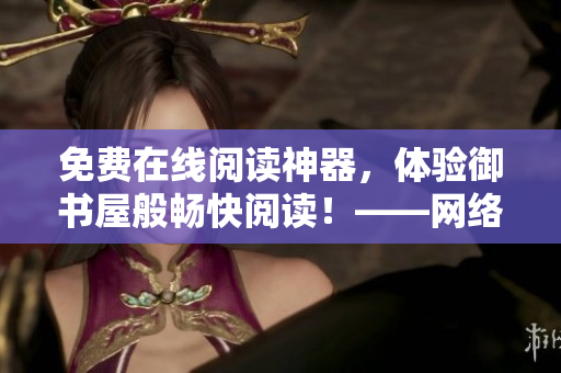 免費(fèi)在線閱讀神器，體驗(yàn)御書屋般暢快閱讀！——網(wǎng)絡(luò)軟件文章編輯推薦