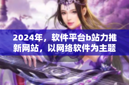 2024年，軟件平臺(tái)b站力推新網(wǎng)站，以網(wǎng)絡(luò)軟件為主題，拓展全新領(lǐng)域