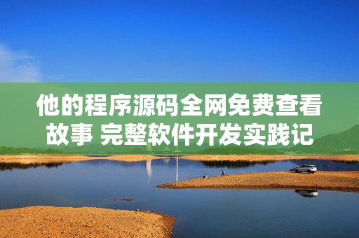 他的程序源碼全網(wǎng)免費(fèi)查看故事 完整軟件開(kāi)發(fā)實(shí)踐記錄 含有軟件開(kāi)發(fā)經(jīng)驗(yàn)分享
