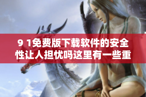 9 1免費版下載軟件的安全性讓人擔(dān)憂嗎這里有一些重要注意事項!