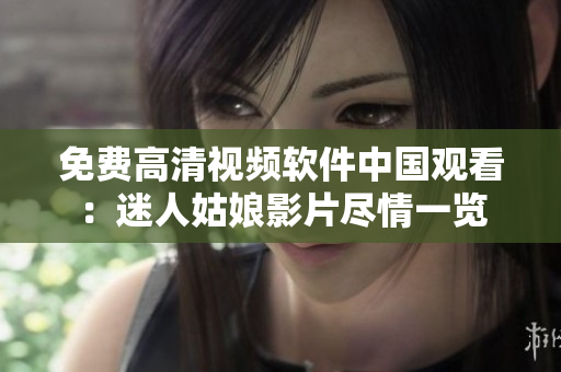 免費(fèi)高清視頻軟件中國觀看：迷人姑娘影片盡情一覽