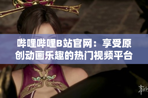 嗶哩嗶哩B站官網(wǎng)：享受原創(chuàng)動畫樂趣的熱門視頻平臺