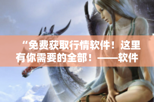 “免費獲取行情軟件！這里有你需要的全部！——軟件大全！”