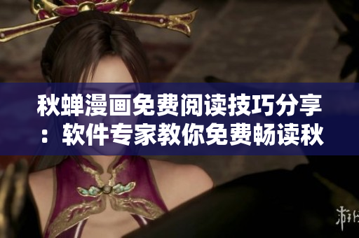 秋蟬漫畫免費(fèi)閱讀技巧分享：軟件專家教你免費(fèi)暢讀秋蟬漫畫