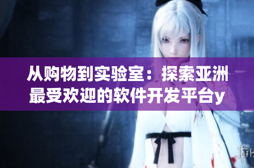 從購物到實(shí)驗(yàn)室：探索亞洲最受歡迎的軟件開發(fā)平臺(tái)yeezy官網(wǎng)