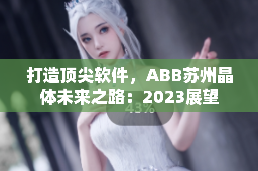 打造頂尖軟件，ABB蘇州晶體未來之路：2023展望