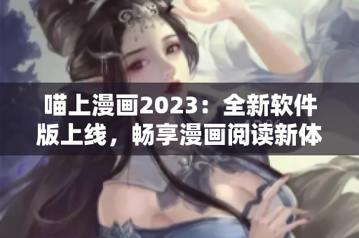 喵上漫畫2023：全新軟件版上線，暢享漫畫閱讀新體驗！