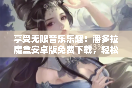 享受無限音樂樂趣！潘多拉魔盒安卓版免費下載，輕松打造完美音樂體驗！