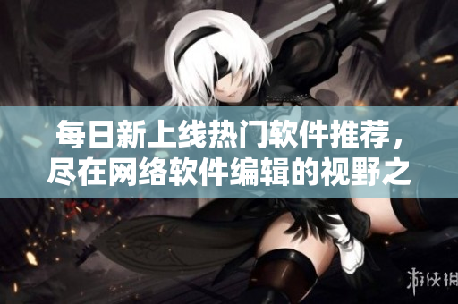 每日新上線熱門軟件推薦，盡在網(wǎng)絡(luò)軟件編輯的視野之內(nèi)