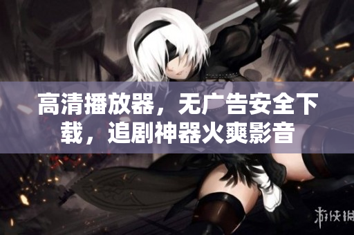 高清播放器，無(wú)廣告安全下載，追劇神器火爽影音