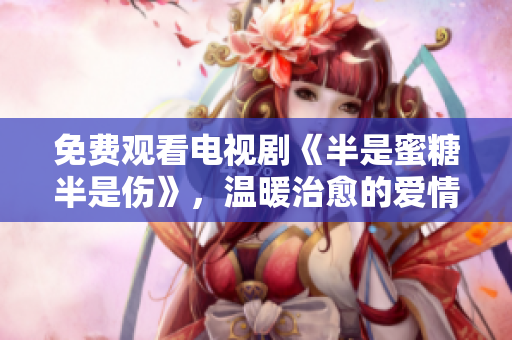 免費觀看電視劇《半是蜜糖半是傷》，溫暖治愈的愛情故事。