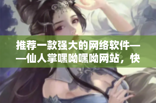 推薦一款強(qiáng)大的網(wǎng)絡(luò)軟件——仙人掌嘿呦嘿呦網(wǎng)站，快速提升你的開發(fā)效率！