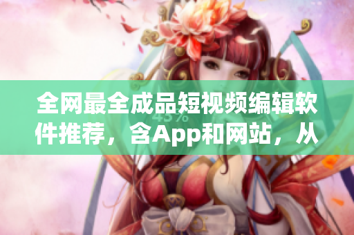 全網(wǎng)最全成品短視頻編輯軟件推薦，含App和網(wǎng)站，從此視頻編輯不再愁！