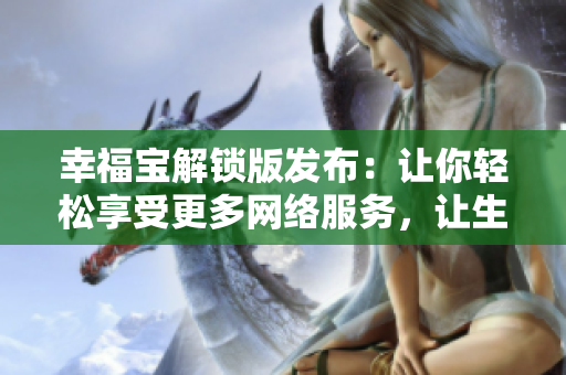 幸福寶解鎖版發(fā)布：讓你輕松享受更多網(wǎng)絡(luò)服務(wù)，讓生活更有樂(lè)趣！