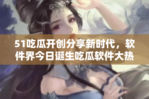 51吃瓜開創(chuàng)分享新時(shí)代，軟件界今日誕生吃瓜軟件大熱門
