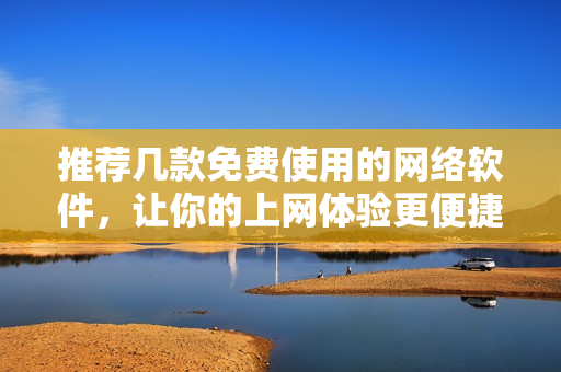 推薦幾款免費(fèi)使用的網(wǎng)絡(luò)軟件，讓你的上網(wǎng)體驗(yàn)更便捷