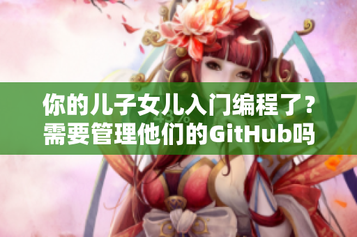 你的兒子女兒入門編程了？需要管理他們的GitHub嗎？